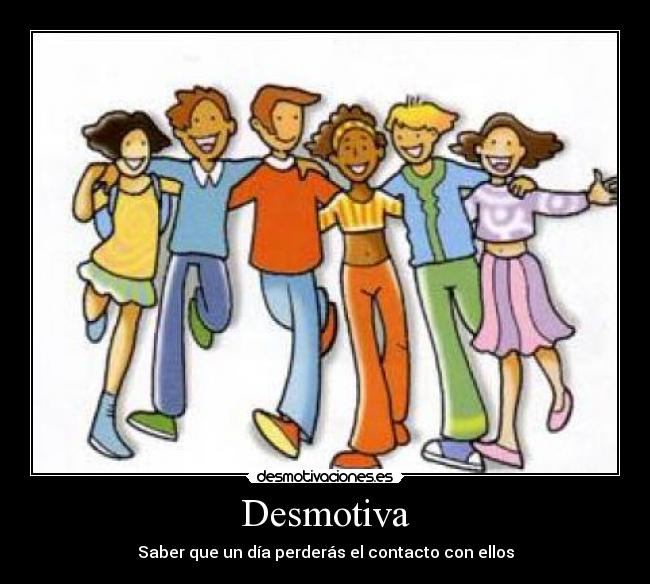 Desmotiva - Saber que un día perderás el contacto con ellos