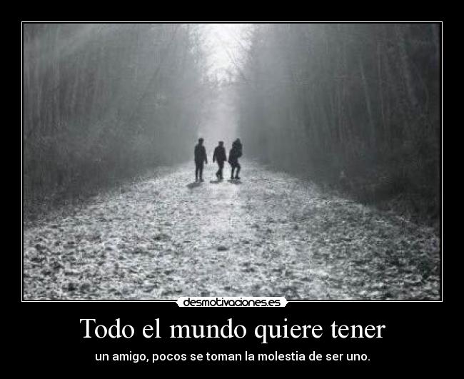 Todo el mundo quiere tener - un amigo, pocos se toman la molestia de ser uno.