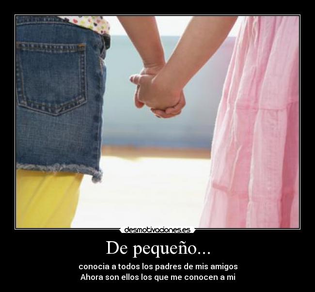 De pequeño... - conocia a todos los padres de mis amigos
Ahora son ellos los que me conocen a mi