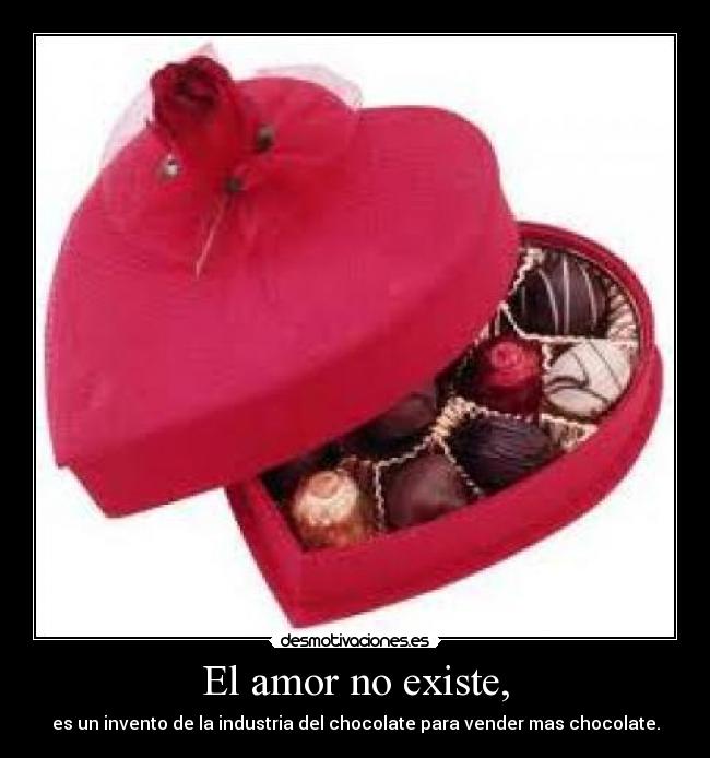 El amor no existe, - es un invento de la industria del chocolate para vender mas chocolate.