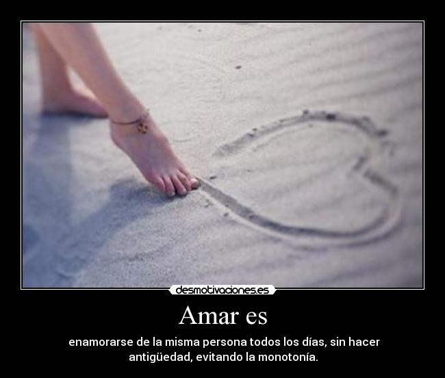 Amar es -  enamorarse de la misma persona todos los días, sin hacer
antigüedad, evitando la monotonía.