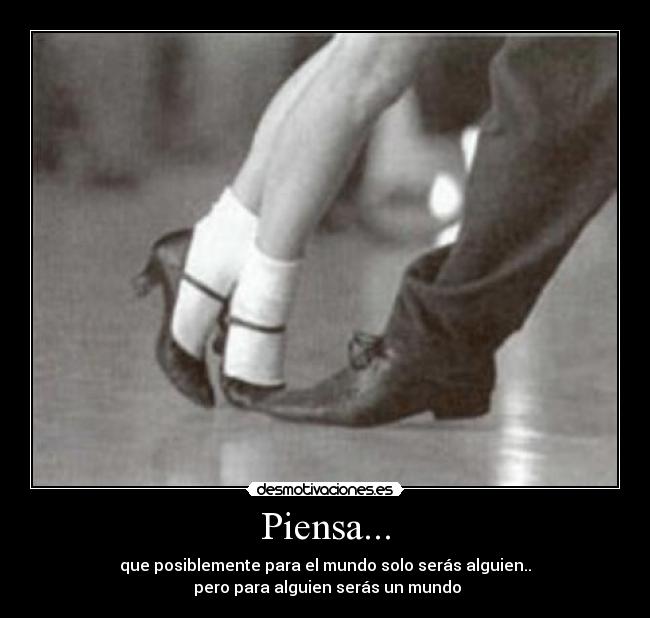 Piensa... - que posiblemente para el mundo solo serás alguien..
 pero para alguien serás un mundo