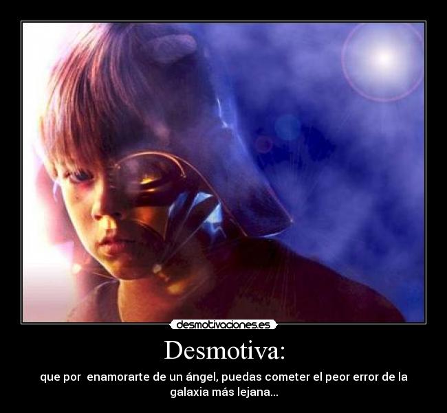 Desmotiva: - que por enamorarte de un ángel, puedas cometer el peor error de la
galaxia más lejana...