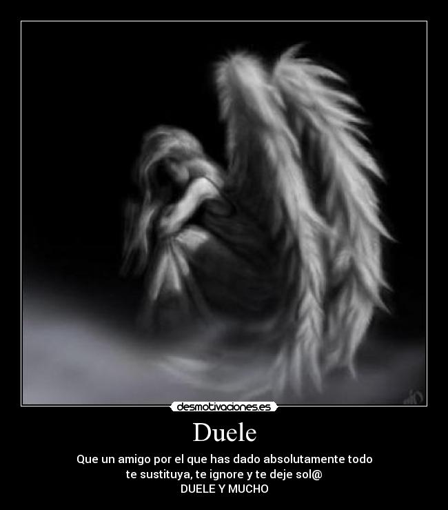 Duele - Que un amigo por el que has dado absolutamente todo
te sustituya, te ignore y te deje sol@
DUELE Y MUCHO