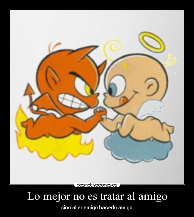 Lo mejor no es tratar al amigo - sino al enemigo hacerlo amigo.