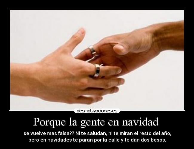 Porque la gente en navidad  - se vuelve mas falsa?? Ni te saludan, ni te miran el resto del año,
pero en navidades te paran por la calle y te dan dos besos.