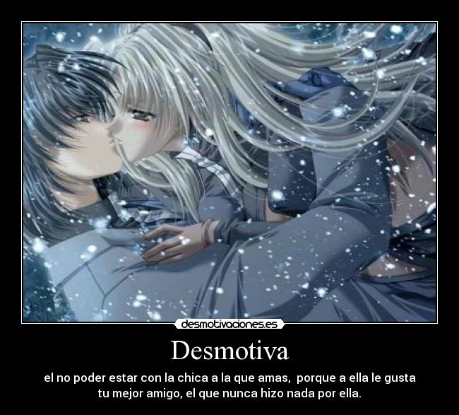 Desmotiva - el no poder estar con la chica a la que amas, porque a ella le gusta
tu mejor amigo, el que nunca hizo nada por ella.