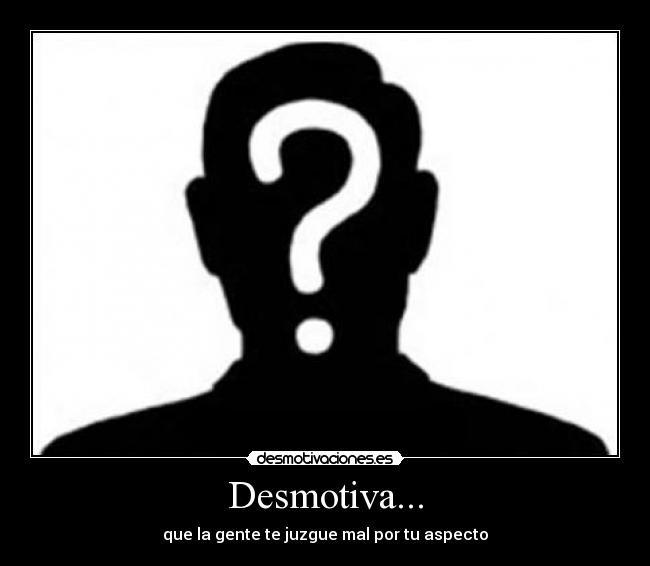 Desmotiva... - que la gente te juzgue mal por tu aspecto