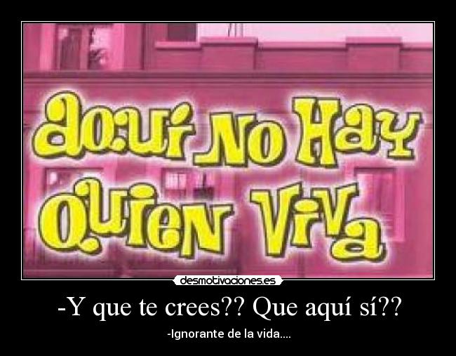 -Y que te crees?? Que aquí sí?? - 