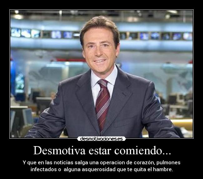 Desmotiva estar comiendo... - Y que en las noticias salga una operacion de corazón, pulmones
infectados o  alguna asquerosidad que te quita el hambre.