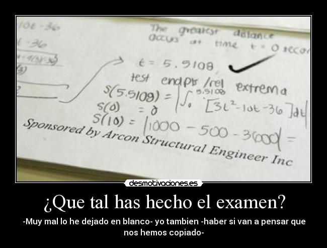 ¿Que tal has hecho el examen? - -Muy mal lo he dejado en blanco- yo tambien -haber si van a pensar que
nos hemos copiado-