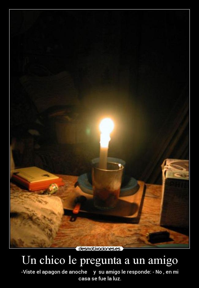 Un chico le pregunta a un amigo - -Viste el apagon de anoche y su amigo le responde: - No , en mi casa se fue la luz.