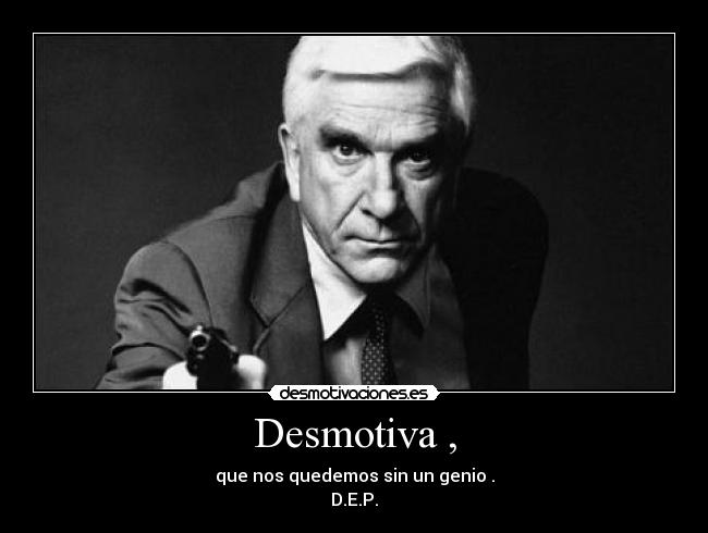Desmotiva , - que nos quedemos sin un genio .
D.E.P.