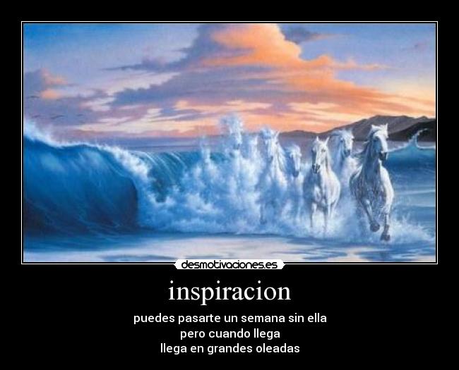 inspiracion - puedes pasarte un semana sin ella
pero cuando llega
llega en grandes oleadas