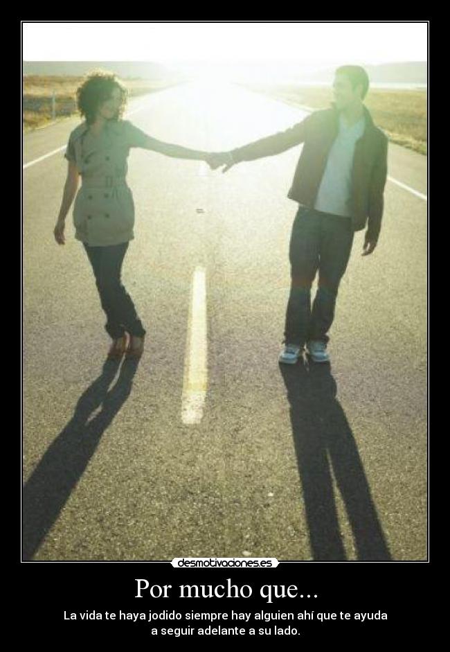 Por mucho que... - La vida te haya jodido siempre hay alguien ahí que te ayuda
a seguir adelante a su lado.