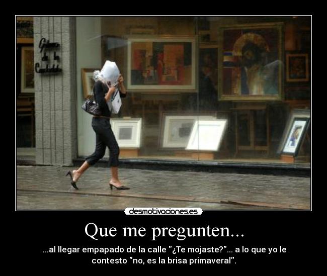 Que me pregunten... -  ...al llegar empapado de la calle ¿Te mojaste?... a lo que yo le
contesto no, es la brisa primaveral.