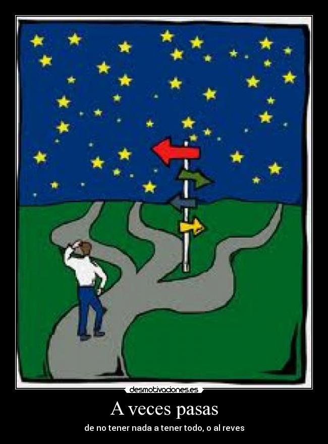 A veces pasas - de no tener nada a tener todo, o al reves