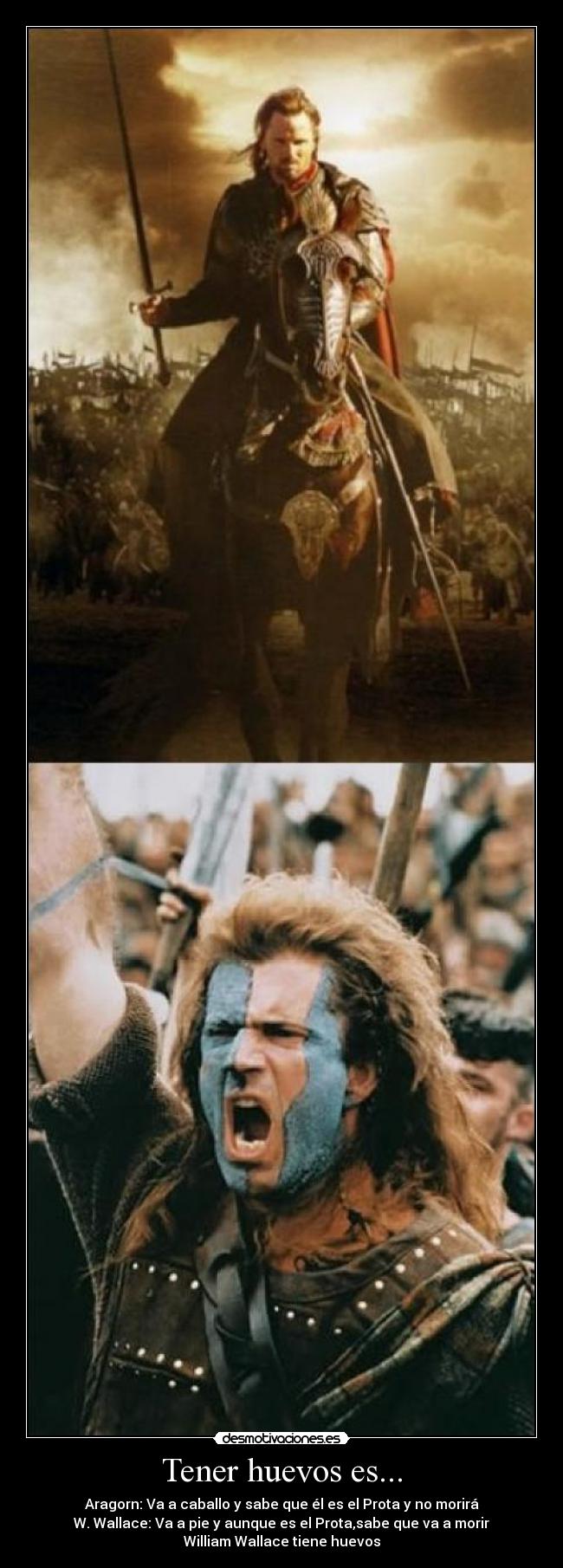 Tener huevos es... - Aragorn: Va a caballo y sabe que él es el Prota y no morirá
W. Wallace: Va a pie y aunque es el Prota,sabe que va a morir
William Wallace tiene huevos