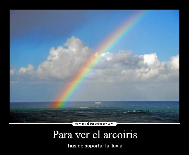 Para ver el arcoiris -  has de soportar la lluvia
