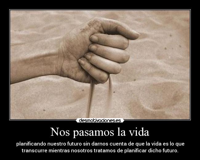Nos pasamos la vida - planificando nuestro futuro sin darnos cuenta de que la vida es lo que
transcurre mientras nosotros tratamos de planificar dicho futuro.