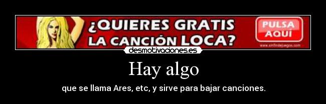 Hay algo - que se llama Ares, etc, y sirve para bajar canciones.