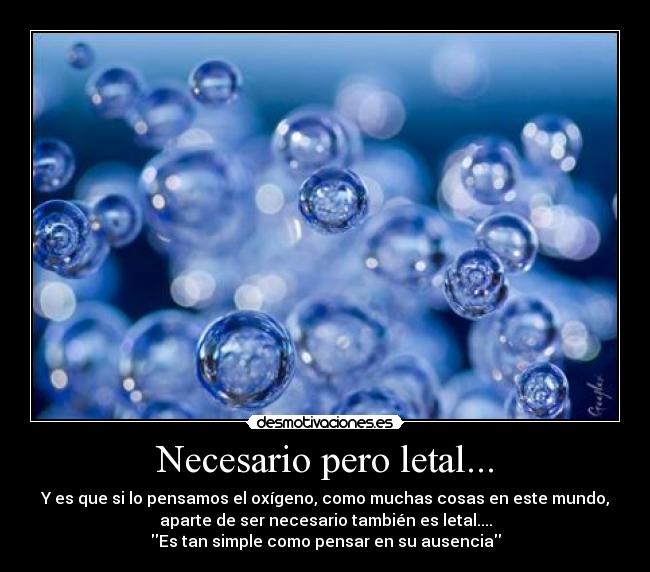 Necesario pero letal... - Y es que si lo pensamos el oxígeno, como muchas cosas en este mundo,
aparte de ser necesario también es letal....
Es tan simple como pensar en su ausencia
