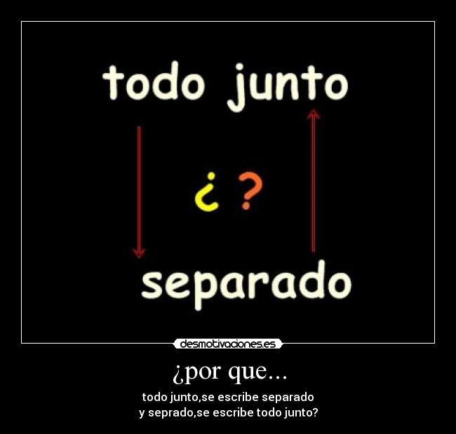¿por que... - todo junto,se escribe separado
y seprado,se escribe todo junto?