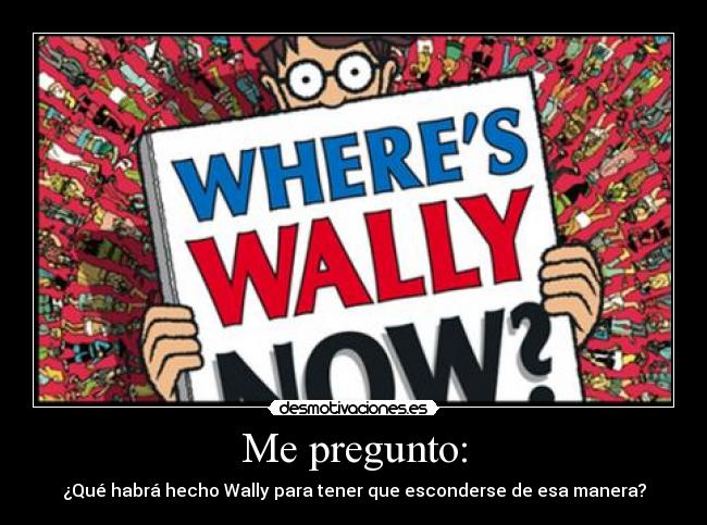 Me pregunto: - ¿Qué habrá hecho Wally para tener que esconderse de esa manera?