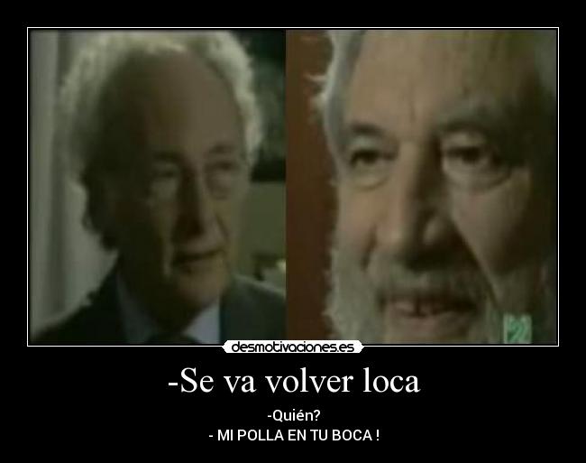 -Se va volver loca - -Quién?
- MI POLLA EN TU BOCA !