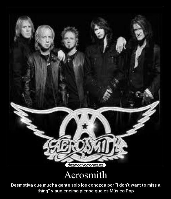 Aerosmith - Desmotiva que mucha gente solo los conozca por I dont want to miss a
thing y aun encima piense que es Música Pop