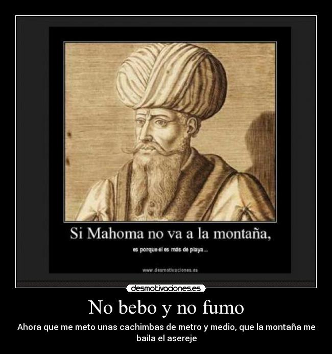 No bebo y no fumo - Ahora que me meto unas cachimbas de metro y medio, que la montaña me
baila el asereje