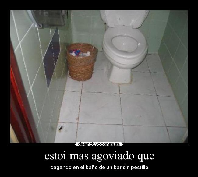 estoi mas agoviado que - cagando en el baño de un bar sin pestillo