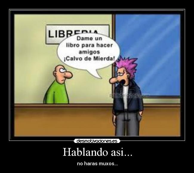 Hablando asi... - no haras muxos...