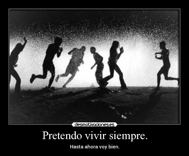 Pretendo vivir siempre. - Hasta ahora voy bien.