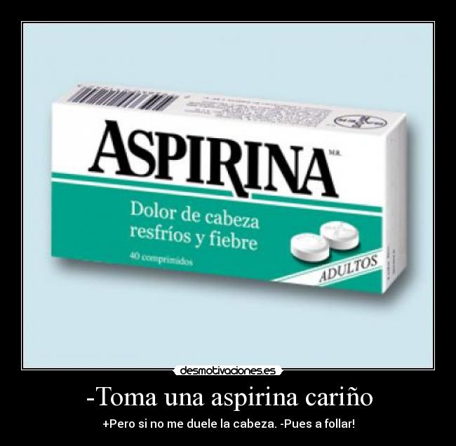 -Toma una aspirina cariño - +Pero si no me duele la cabeza. -Pues a follar!