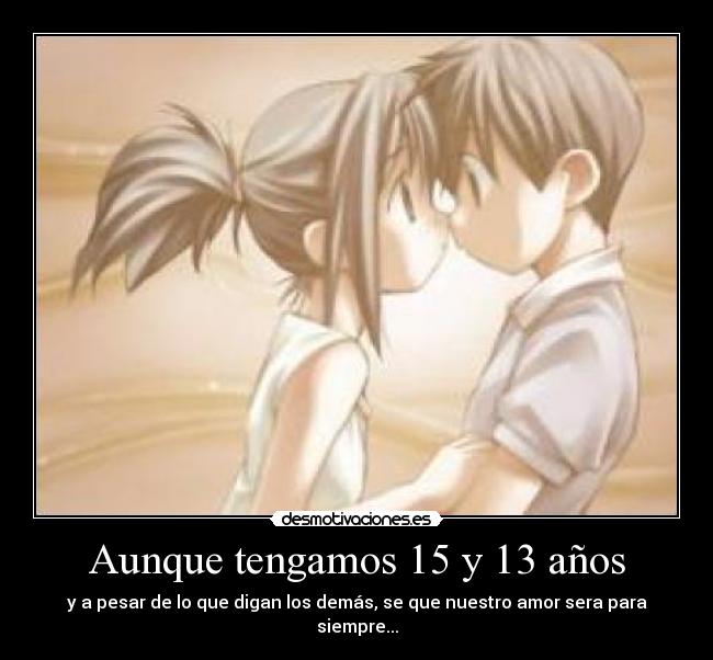 Aunque tengamos 15 y 13 años - y a pesar de lo que digan los demás, se que nuestro amor sera para siempre...
