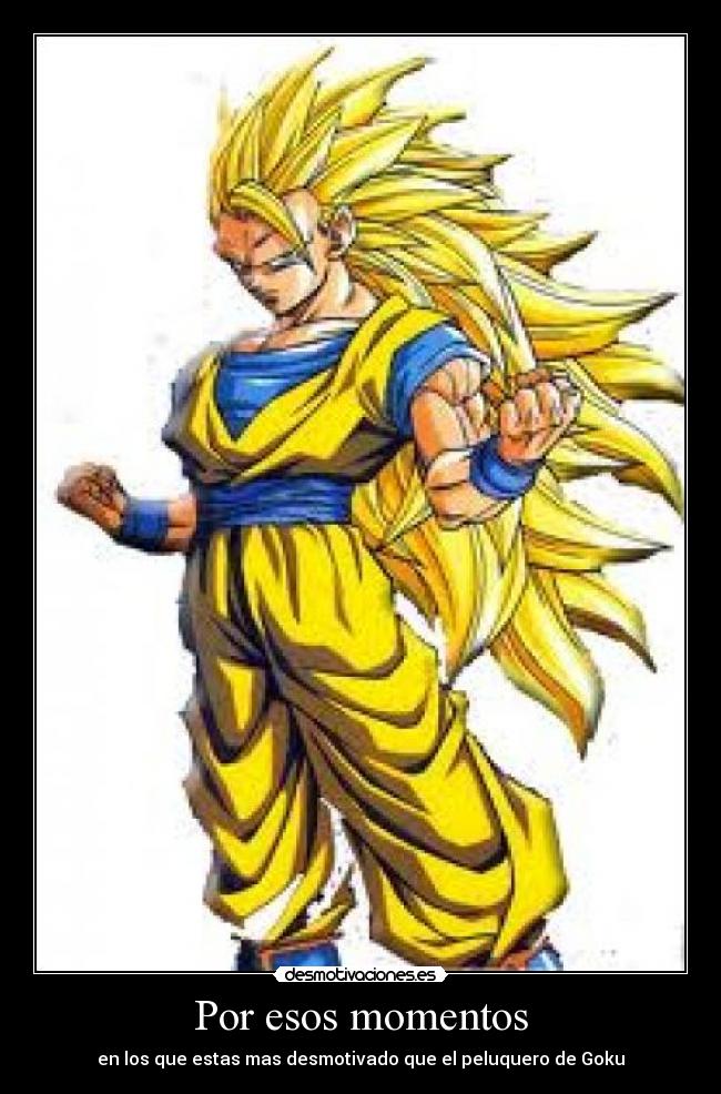 Por esos momentos - en los que estas mas desmotivado que el peluquero de Goku