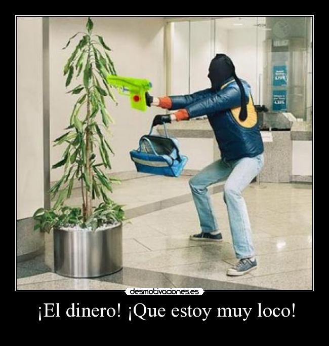 ¡El dinero! ¡Que estoy muy loco! -