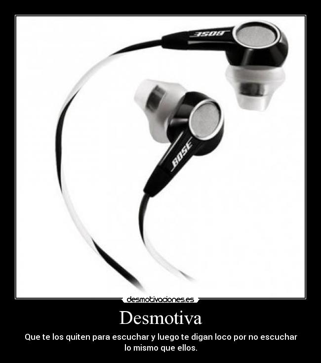 Desmotiva - Que te los quiten para escuchar y luego te digan loco por no escuchar
lo mismo que ellos.