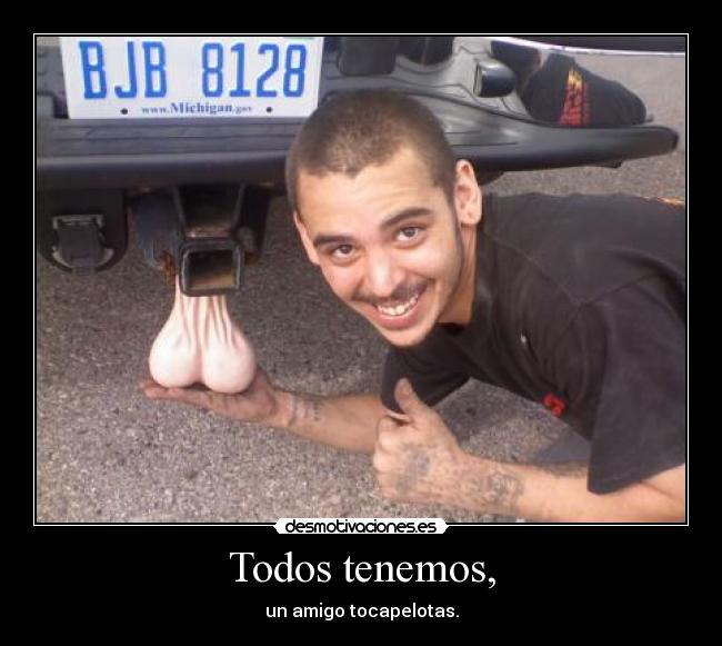 Todos tenemos, - un amigo tocapelotas.