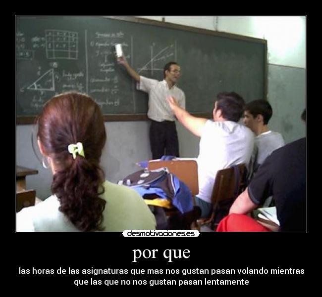 por que - las horas de las asignaturas que mas nos gustan pasan volando mientras
que las que no nos gustan pasan lentamente