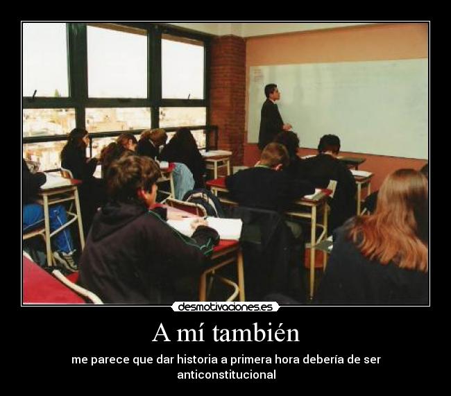 A mí también - me parece que dar historia a primera hora debería de ser anticonstitucional