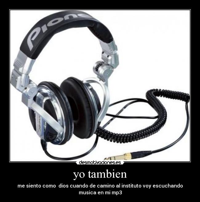yo tambien - me siento como  dios cuando de camino al instituto voy escuchando
musica en mi mp3
