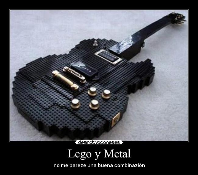 Lego y Metal - no me pareze una buena combinazión