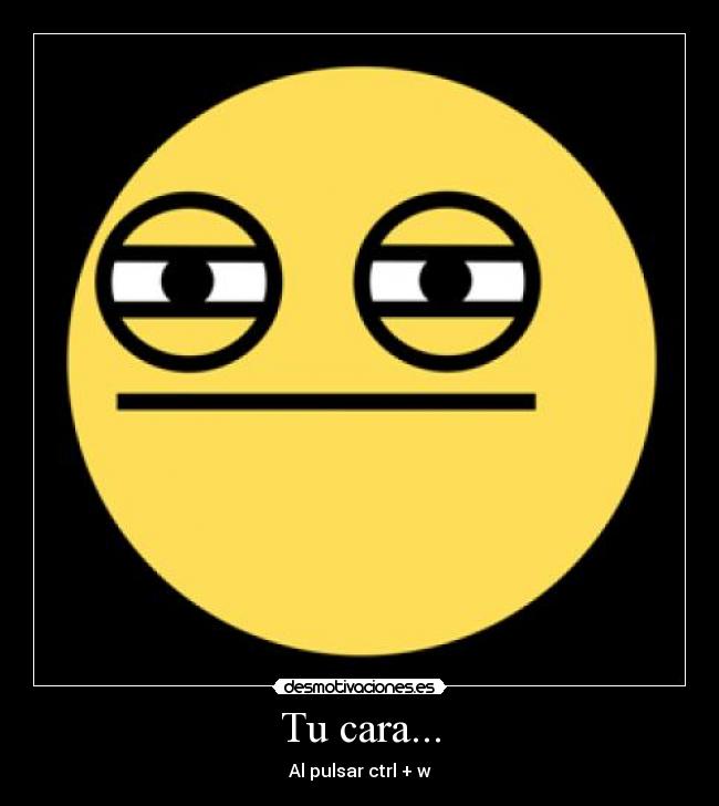 Tu cara... - Al pulsar ctrl + w