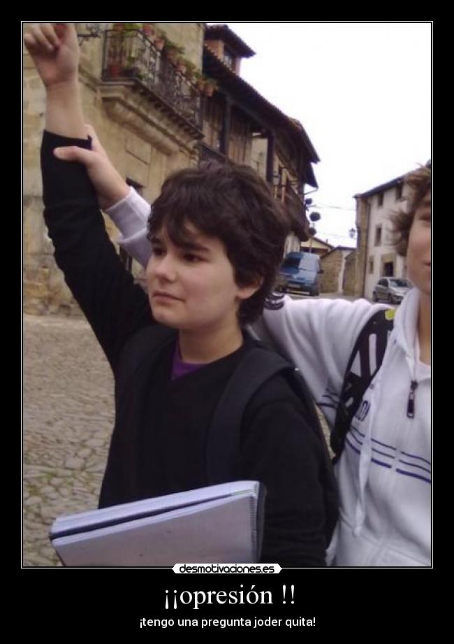 ¡¡opresión !! - ¡tengo una pregunta joder quita!