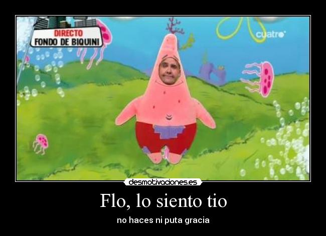 Flo, lo siento tio - no haces ni puta gracia