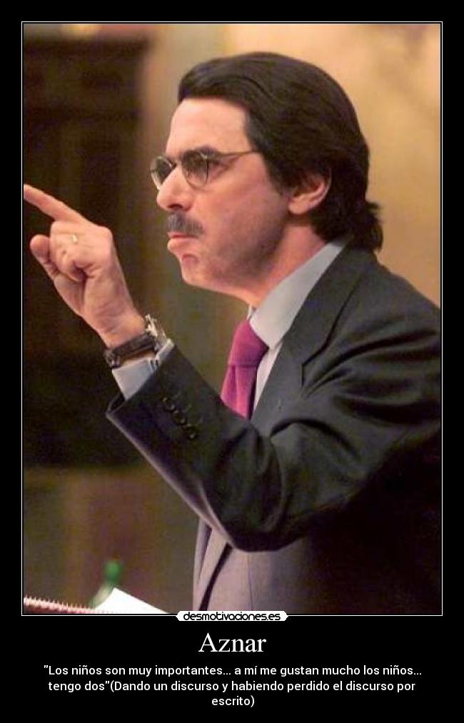Aznar - Los niños son muy importantes... a mí me gustan mucho los niños...
tengo dos(Dando un discurso y habiendo perdido el discurso por
escrito)