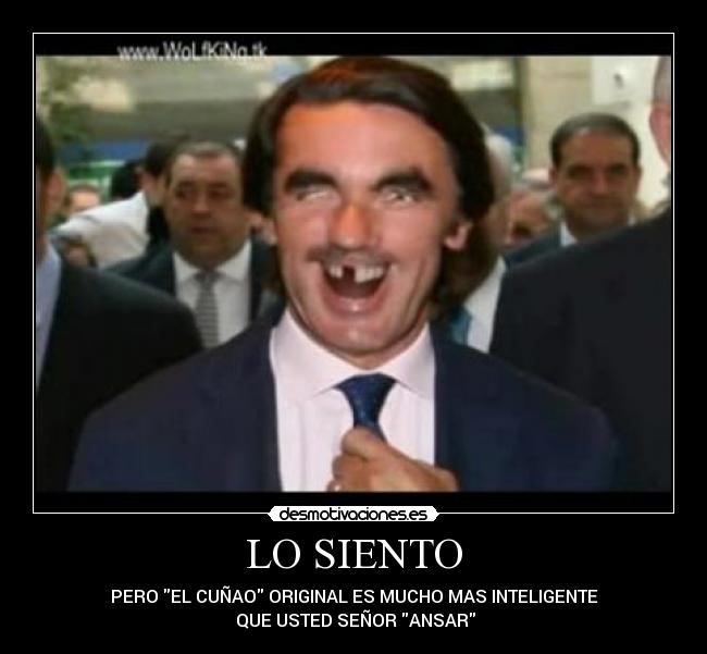LO SIENTO - PERO EL CUÑAO ORIGINAL ES MUCHO MAS INTELIGENTE
 QUE USTED SEÑOR ANSAR