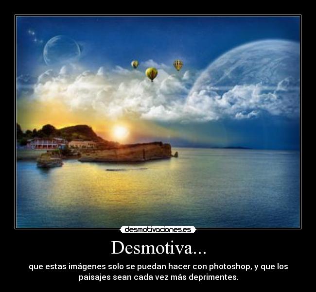 Desmotiva... - que estas imágenes solo se puedan hacer con photoshop, y que los
paisajes sean cada vez más deprimentes.